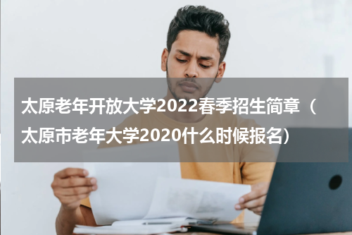 太原老年开放大学2022春季招生简章（太原市老年大学2020什么时候报名）