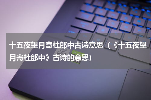 十五夜望月寄杜郎中古诗意思（《十五夜望月寄杜郎中》古诗的意思）