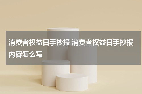 消费者权益日手抄报 消费者权益日手抄报内容怎么写