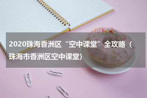 2020珠海香洲区“空中课堂”全攻略（珠海市香洲区空中课堂）
