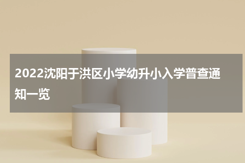 2022沈阳于洪区小学幼升小入学普查通知一览