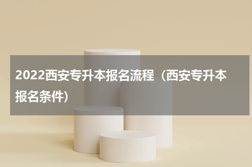 2022西安专升本报名流程(西安专升本报名条件)