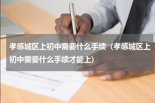 孝感城区上初中需要什么手续（孝感城区上初中需要什么手续才能上）