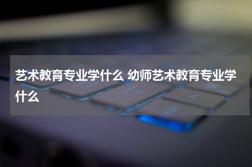艺术教育专业学什么 幼师艺术教育专业学什么