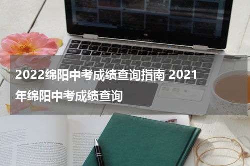 2022绵阳中考成绩查询指南 2021年绵阳中考成绩查询