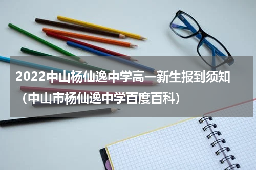 2022中山杨仙逸中学高一新生报到须知（中山市杨仙逸中学百度百科）