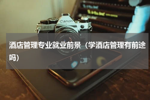 酒店管理专业就业前景（学酒店管理有前途吗）