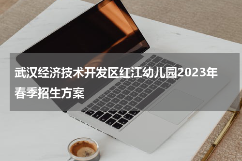武汉经济技术开发区红江幼儿园2023年春季招生方案