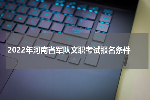 2022年河南省军队文职考试报名条件