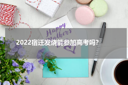2022宿迁发烧能参加高考吗?