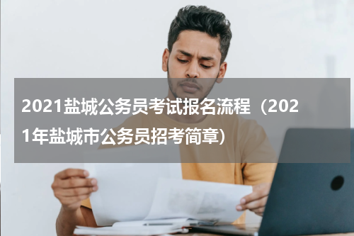 2021盐城公务员考试报名流程(2021年盐城市公务员招考简章)