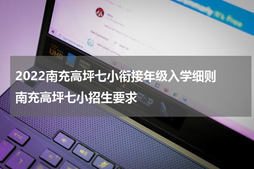 2022南充高坪七小衔接年级入学细则 南充高坪七小招生要求
