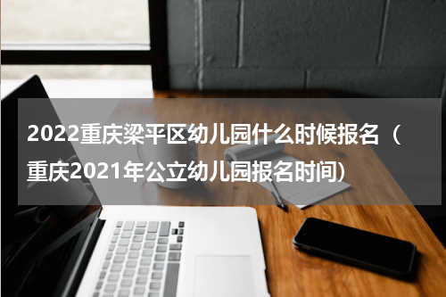 2022重庆梁平区幼儿园什么时候报名(重庆2021年公立幼儿园报名时间)