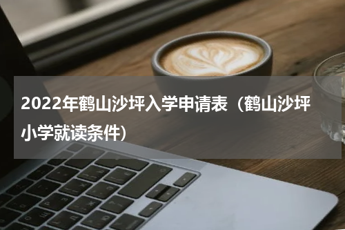 2022年鹤山沙坪入学申请表（鹤山沙坪小学就读条件）