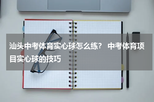 汕头中考体育实心球怎么练？ 中考体育项目实心球的技巧