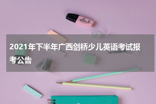 2021年下半年广西剑桥少儿英语考试报考公告