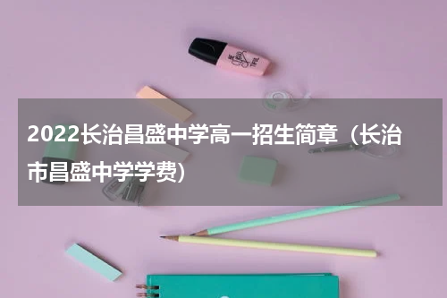 2022长治昌盛中学高一招生简章（长治市昌盛中学学费）