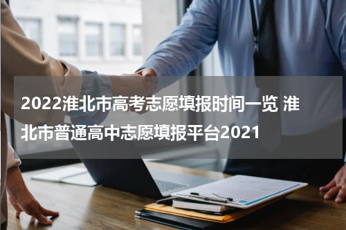 2022淮北市高考志愿填报时间一览 淮北市普通高中志愿填报平台2021