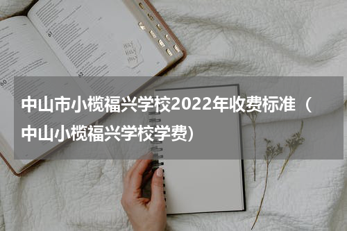 中山市小榄福兴学校2022年收费标准（中山小榄福兴学校学费）