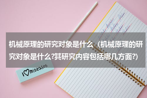 机械原理的研究对象是什么(机械原理的研究对象是什么?其研究内容包括哪几方面?)
