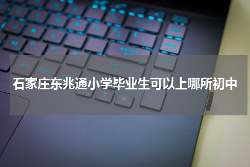 石家庄东兆通小学毕业生可以上哪所初中
