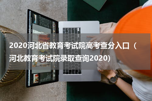 2020河北省教育考试院高考查分入口（河北教育考试院录取查询2020）