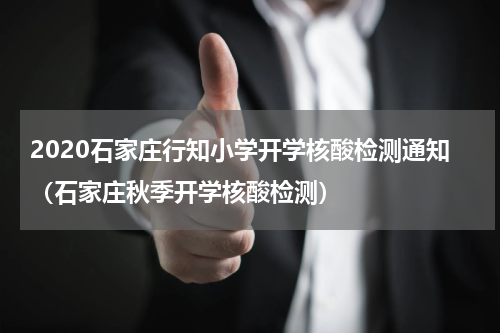 2020石家庄行知小学开学核酸检测通知（石家庄秋季开学核酸检测）