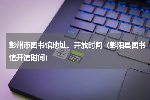 彭州市图书馆地址、开放时间（彭阳县图书馆开馆时间）