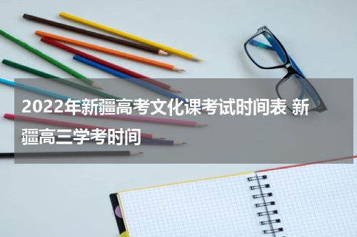 2022年新疆高考文化课考试时间表 新疆高三学考时间