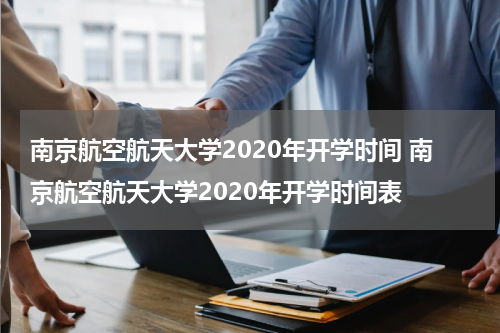 南京航空航天大学2020年开学时间 南京航空航天大学2020年开学时间表