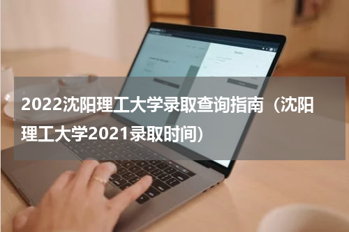 2022沈阳理工大学录取查询指南（沈阳理工大学2021录取时间）