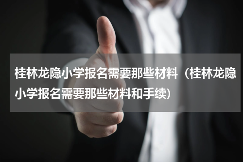 桂林龙隐小学报名需要那些材料（桂林龙隐小学报名需要那些材料和手续）