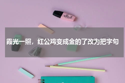 霞光一照，红公鸡变成金的了改为把字句