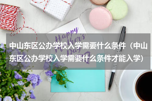 中山东区公办学校入学需要什么条件（中山东区公办学校入学需要什么条件才能入学）