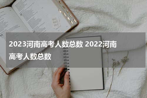2023河南高考人数总数 2022河南高考人数总数