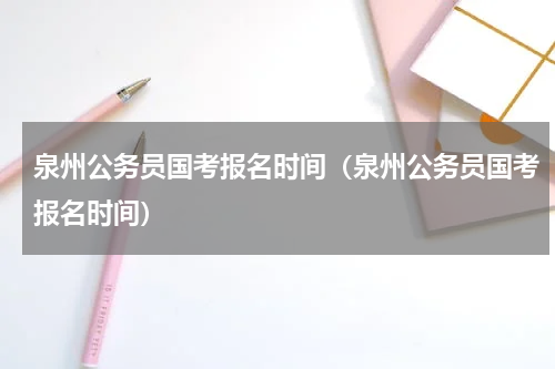 泉州公务员国考报名时间（泉州公务员国考报名时间）