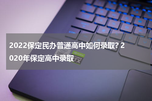 2022保定民办普通高中如何录取? 2020年保定高中录取