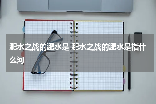 淝水之战的淝水是 淝水之战的淝水是指什么河