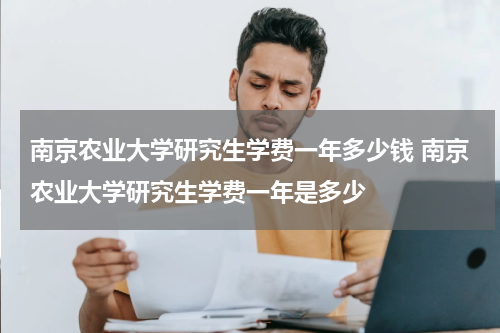 南京农业大学研究生学费一年多少钱 南京农业大学研究生学费一年是多少