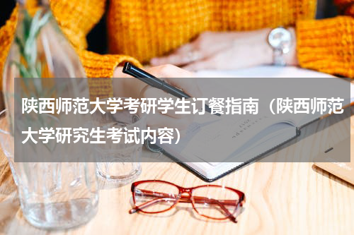 陕西师范大学考研学生订餐指南(陕西师范大学研究生考试内容)