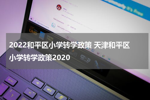 2022和平区小学转学政策 天津和平区小学转学政策2020
