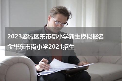 2023婺城区东市街小学新生模拟报名 金华东市街小学2021招生