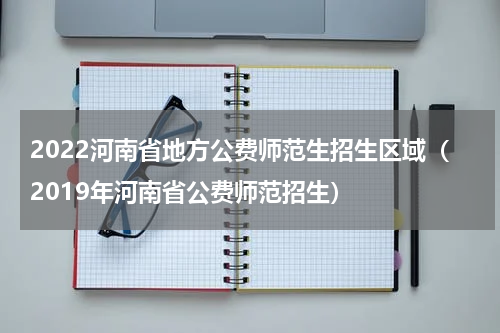 2022河南省地方公费师范生招生区域(2019年河南省公费师范招生)