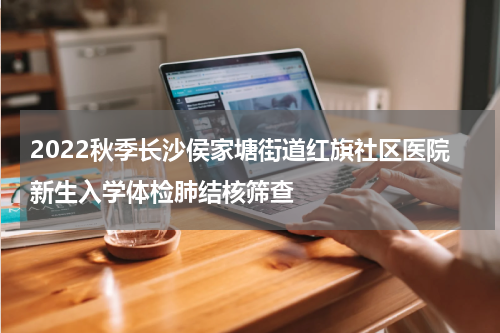 2022秋季长沙侯家塘街道红旗社区医院新生入学体检肺结核筛查