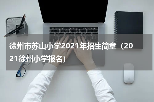 徐州市苏山小学2021年招生简章（2021徐州小学报名）