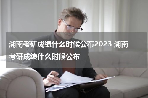 湖南考研成绩什么时候公布2023 湖南考研成绩什么时候公布