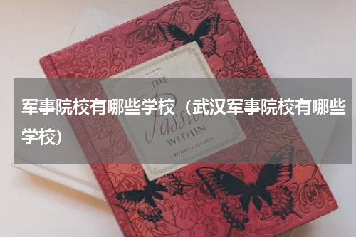 军事院校有哪些学校（武汉军事院校有哪些学校）