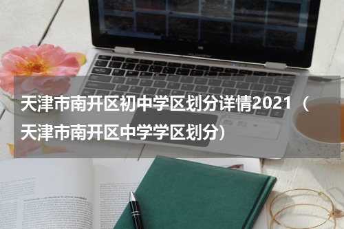 天津市南开区初中学区划分详情2021（天津市南开区中学学区划分）