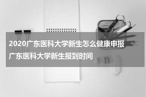 2020广东医科大学新生怎么健康申报 广东医科大学新生报到时间