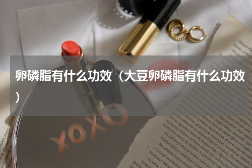 卵磷脂有什么功效（大豆卵磷脂有什么功效）